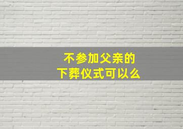 不参加父亲的下葬仪式可以么