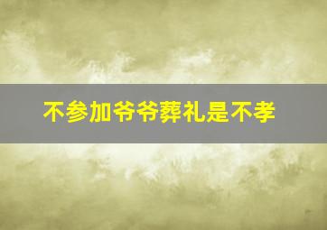 不参加爷爷葬礼是不孝