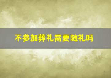 不参加葬礼需要随礼吗