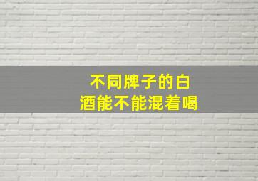 不同牌子的白酒能不能混着喝