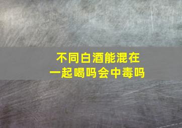 不同白酒能混在一起喝吗会中毒吗