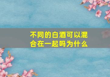 不同的白酒可以混合在一起吗为什么