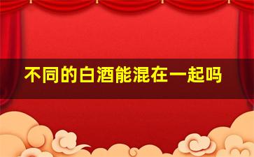 不同的白酒能混在一起吗