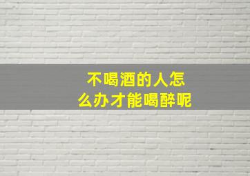 不喝酒的人怎么办才能喝醉呢