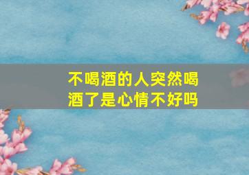 不喝酒的人突然喝酒了是心情不好吗