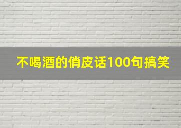 不喝酒的俏皮话100句搞笑