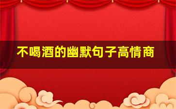 不喝酒的幽默句子高情商