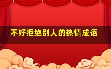 不好拒绝别人的热情成语