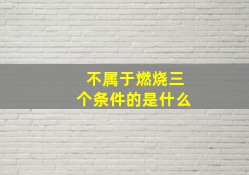 不属于燃烧三个条件的是什么