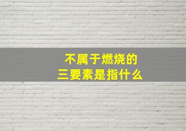 不属于燃烧的三要素是指什么