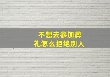 不想去参加葬礼怎么拒绝别人