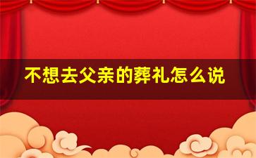 不想去父亲的葬礼怎么说