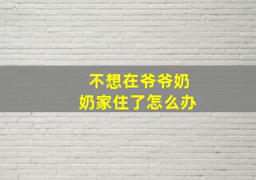 不想在爷爷奶奶家住了怎么办