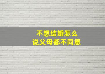 不想结婚怎么说父母都不同意