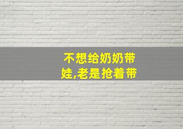 不想给奶奶带娃,老是抢着带