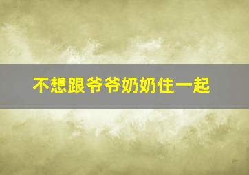 不想跟爷爷奶奶住一起