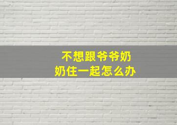 不想跟爷爷奶奶住一起怎么办