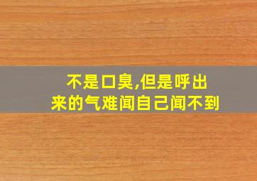 不是口臭,但是呼出来的气难闻自己闻不到