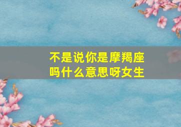 不是说你是摩羯座吗什么意思呀女生