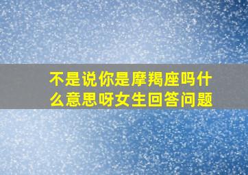 不是说你是摩羯座吗什么意思呀女生回答问题