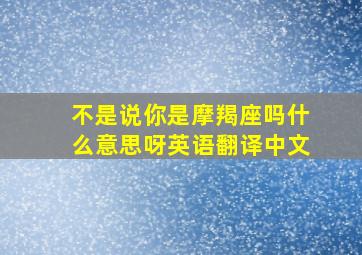 不是说你是摩羯座吗什么意思呀英语翻译中文