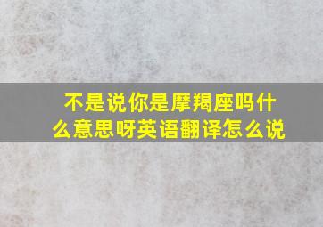 不是说你是摩羯座吗什么意思呀英语翻译怎么说