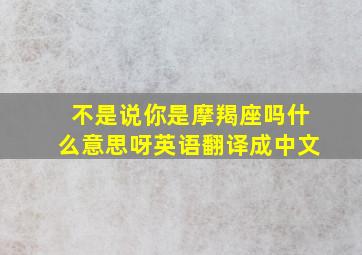 不是说你是摩羯座吗什么意思呀英语翻译成中文