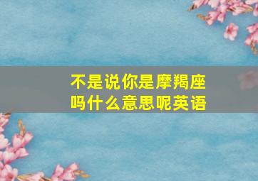 不是说你是摩羯座吗什么意思呢英语