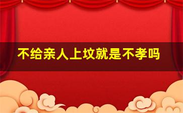 不给亲人上坟就是不孝吗