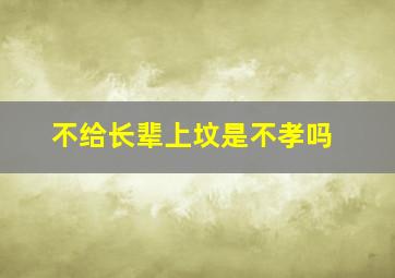 不给长辈上坟是不孝吗