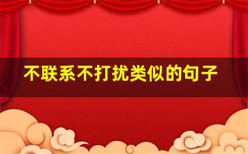 不联系不打扰类似的句子