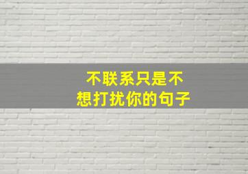 不联系只是不想打扰你的句子