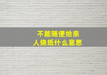 不能随便给亲人烧纸什么意思