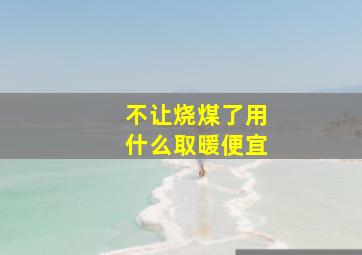 不让烧煤了用什么取暖便宜