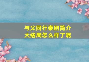 与父同行泰剧简介大结局怎么样了呢