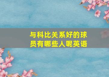 与科比关系好的球员有哪些人呢英语