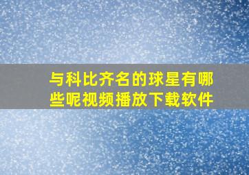 与科比齐名的球星有哪些呢视频播放下载软件