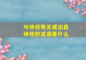 与诗经有关或出自诗经的成语是什么