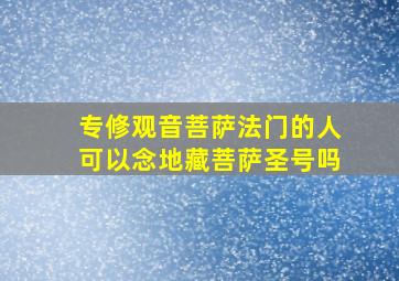 专修观音菩萨法门的人可以念地藏菩萨圣号吗