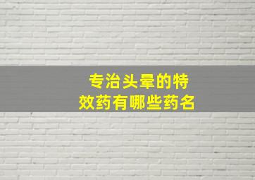 专治头晕的特效药有哪些药名