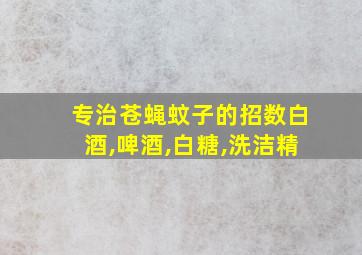 专治苍蝇蚊子的招数白酒,啤酒,白糖,洗洁精