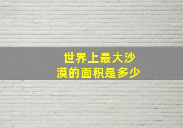 世界上最大沙漠的面积是多少