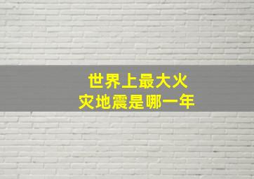 世界上最大火灾地震是哪一年