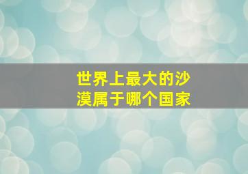 世界上最大的沙漠属于哪个国家