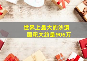 世界上最大的沙漠面积大约是906万