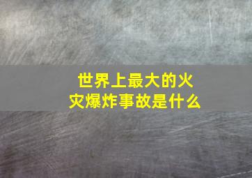 世界上最大的火灾爆炸事故是什么