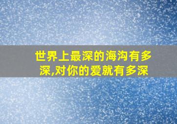 世界上最深的海沟有多深,对你的爱就有多深