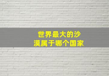 世界最大的沙漠属于哪个国家