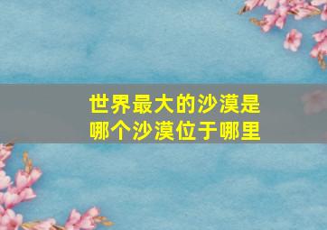 世界最大的沙漠是哪个沙漠位于哪里