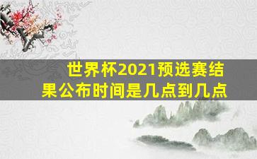 世界杯2021预选赛结果公布时间是几点到几点